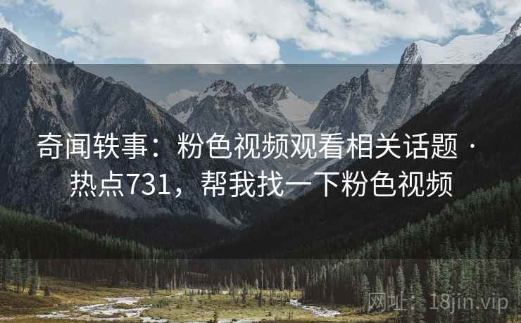 奇闻轶事：粉色视频观看相关话题 · 热点731，帮我找一下粉色视频