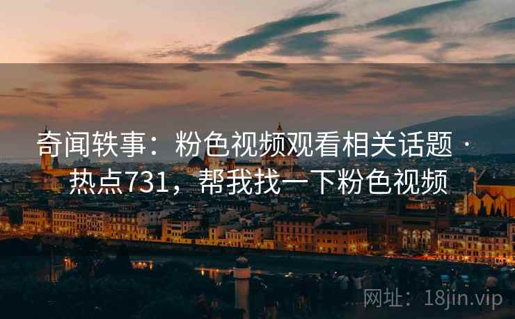 奇闻轶事：粉色视频观看相关话题 · 热点731，帮我找一下粉色视频