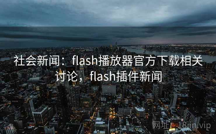 社会新闻：flash播放器官方下载相关讨论，flash插件新闻