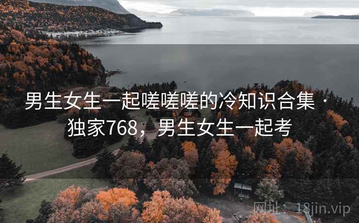 男生女生一起嗟嗟嗟的冷知识合集 · 独家768,男生女生一起考 男生女生一起嗟嗟嗟的冷知识合集 · 独家768,男生女生一起考