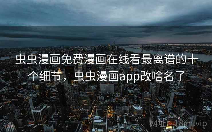 虫虫漫画免费漫画在线看最离谱的十个细节，虫虫漫画app改啥名了