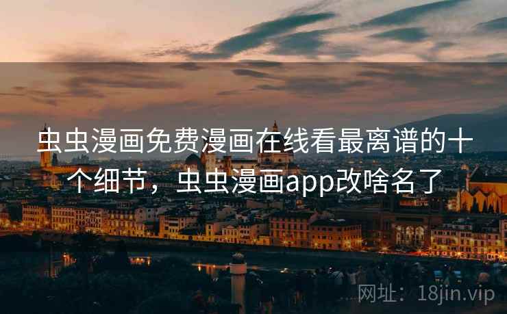 虫虫漫画免费漫画在线看最离谱的十个细节，虫虫漫画app改啥名了