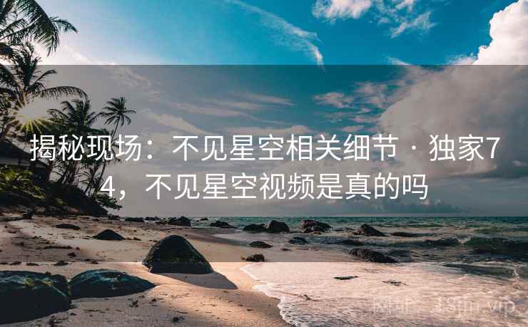 揭秘现场：不见星空相关细节 · 独家74，不见星空视频是真的吗