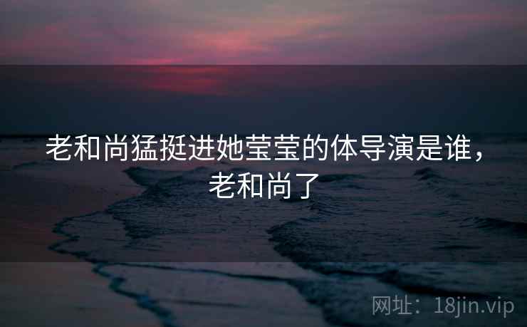 老和尚猛挺进她莹莹的体导演是谁，老和尚了