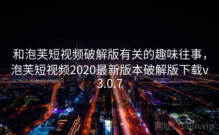 和泡芙短视频破解版有关的趣味往事,泡芙短视频2020最新版本破解版下载v3.0.7