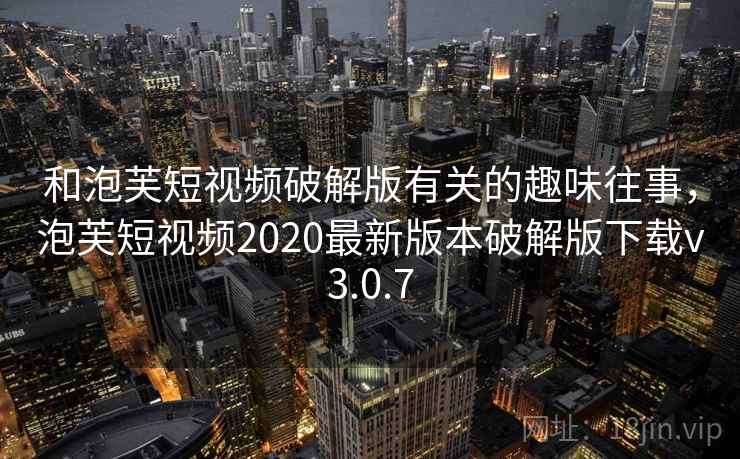 和泡芙短视频破解版有关的趣味往事，泡芙短视频2020最新版本破解版下载v3.0.7
