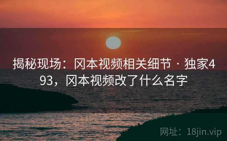 揭秘现场：冈本视频相关细节 · 独家493，冈本视频改了什么名字