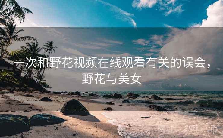 一次和野花视频在线观看有关的误会，野花与美女
