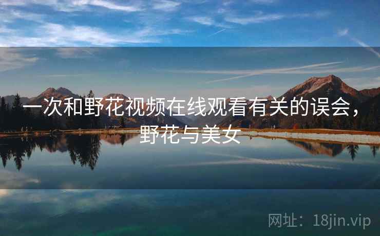 一次和野花视频在线观看有关的误会，野花与美女