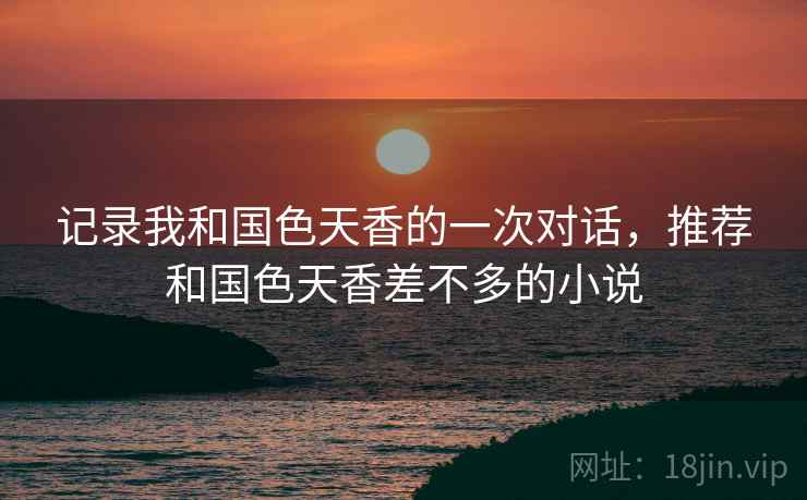 记录我和国色天香的一次对话，推荐和国色天香差不多的小说