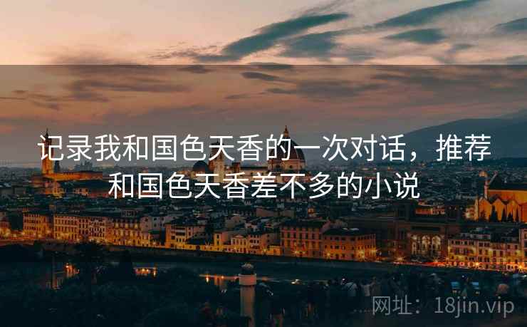 记录我和国色天香的一次对话，推荐和国色天香差不多的小说