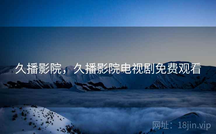 久播影院，久播影院电视剧免费观看