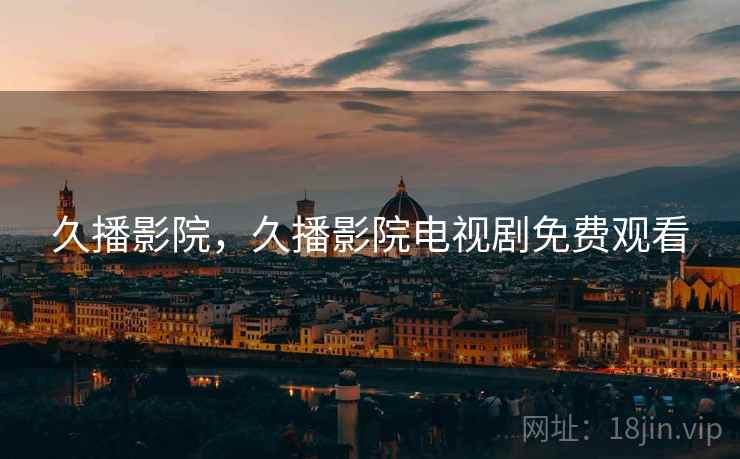 久播影院，久播影院电视剧免费观看
