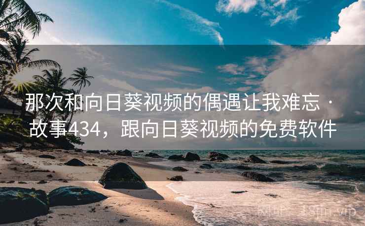 那次和向日葵视频的偶遇让我难忘 · 故事434，跟向日葵视频的免费软件