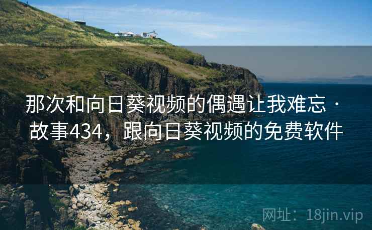 那次和向日葵视频的偶遇让我难忘 · 故事434，跟向日葵视频的免费软件