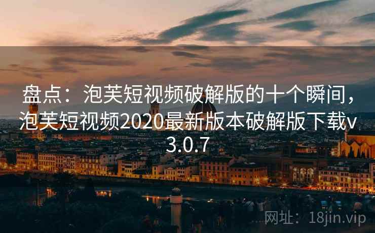 盘点：泡芙短视频破解版的十个瞬间，泡芙短视频2020最新版本破解版下载v3.0.7