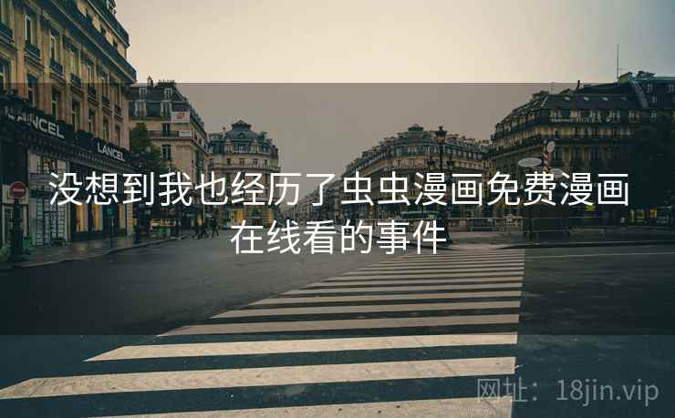 没想到我也经历了虫虫漫画免费漫画在线看的事件