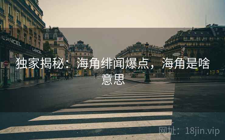 独家揭秘：海角绯闻爆点，海角是啥意思