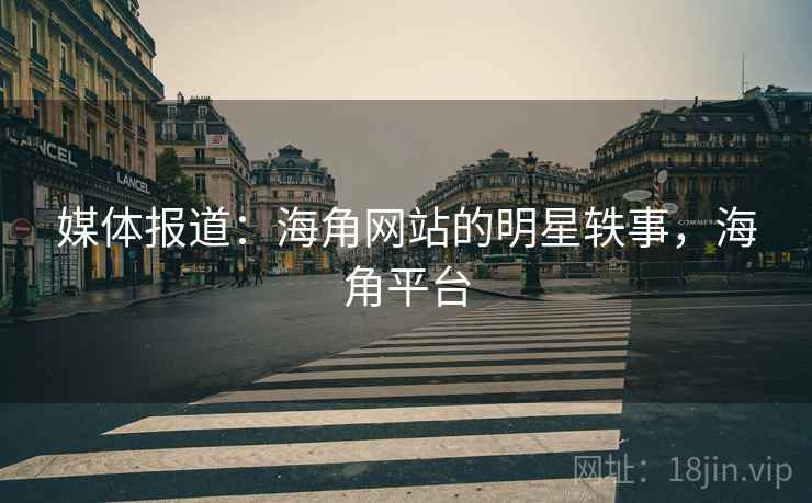 媒体报道：海角网站的明星轶事，海角平台