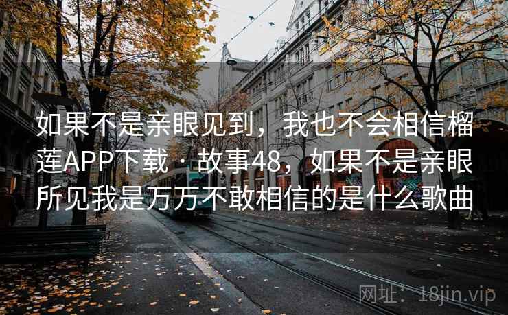 如果不是亲眼见到，我也不会相信榴莲APP下载 · 故事48，如果不是亲眼所见我是万万不敢相信的是什么歌曲