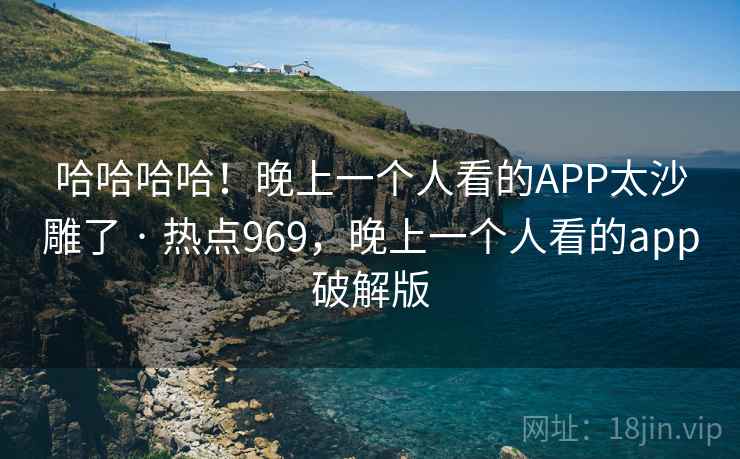 哈哈哈哈！晚上一个人看的APP太沙雕了 · 热点969，晚上一个人看的app破解版