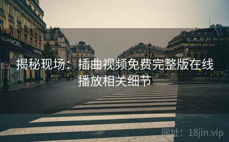 揭秘现场：插曲视频免费完整版在线播放相关细节