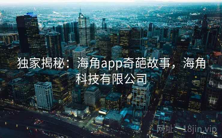 独家揭秘：海角app奇葩故事，海角科技有限公司