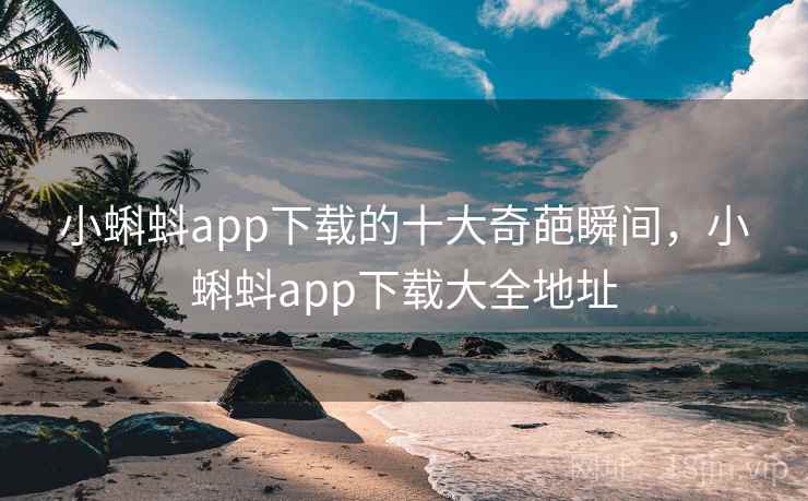 小蝌蚪app下载的十大奇葩瞬间，小蝌蚪app下载大全地址