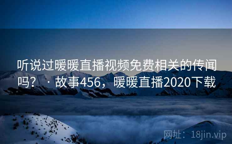 听说过暖暖直播视频免费相关的传闻吗？ · 故事456，暖暖直播2020下载