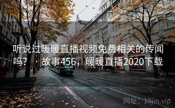 听说过暖暖直播视频免费相关的传闻吗？ · 故事456，暖暖直播2020下载