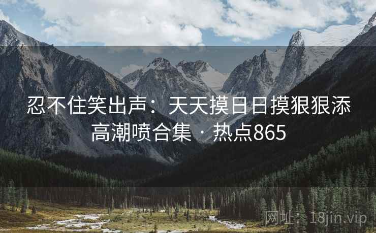 忍不住笑出声：天天摸日日摸狠狠添高潮喷合集 · 热点865
