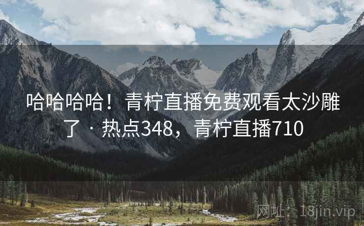 哈哈哈哈!青柠直播免费观看太沙雕了 · 热点348,青柠直播710