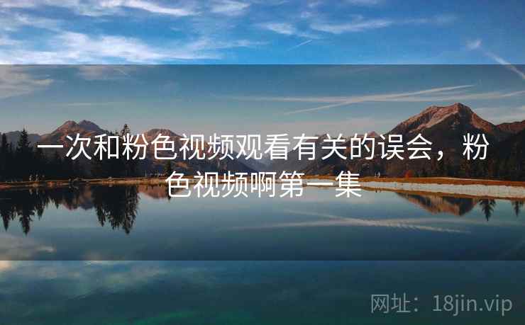一次和粉色视频观看有关的误会，粉色视频啊第一集