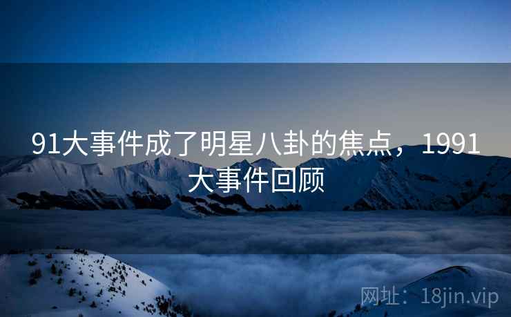 91大事件成了明星八卦的焦点，1991大事件回顾