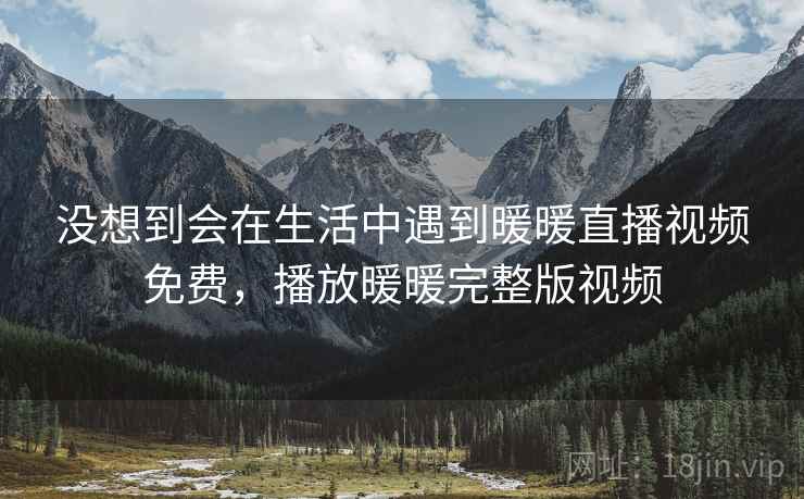 没想到会在生活中遇到暖暖直播视频免费，播放暖暖完整版视频