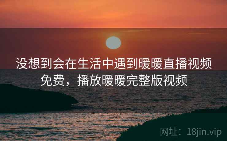 没想到会在生活中遇到暖暖直播视频免费，播放暖暖完整版视频