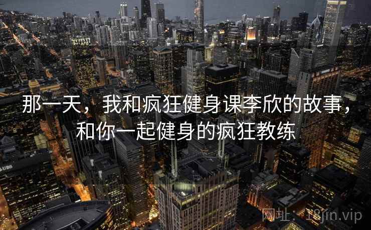 那一天，我和疯狂健身课李欣的故事，和你一起健身的疯狂教练