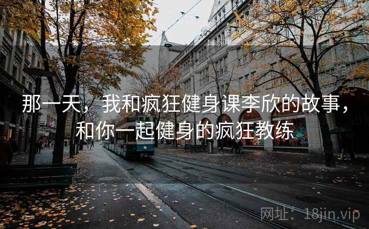 那一天，我和疯狂健身课李欣的故事，和你一起健身的疯狂教练