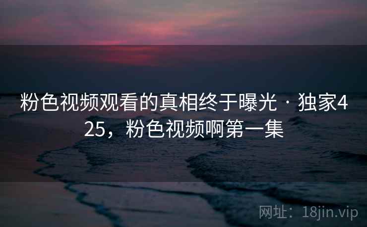 粉色视频观看的真相终于曝光 · 独家425，粉色视频啊第一集