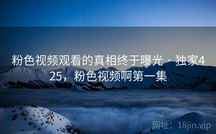 粉色视频观看的真相终于曝光 · 独家425，粉色视频啊第一集