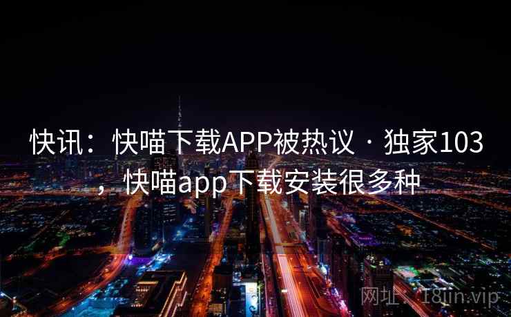 快讯:快喵下载APP被热议 · 独家103,快喵app下载安装很多种