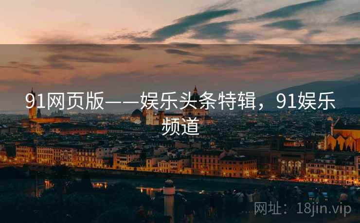 91网页版——娱乐头条特辑，91娱乐频道