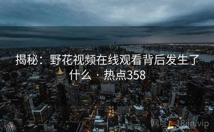 揭秘：野花视频在线观看背后发生了什么 · 热点358