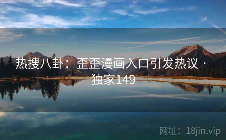 热搜八卦:歪歪漫画入口引发热议 · 独家149