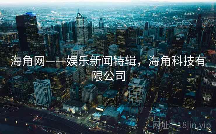 海角网——娱乐新闻特辑，海角科技有限公司