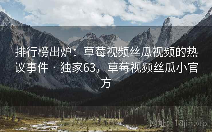 排行榜出炉：草莓视频丝瓜视频的热议事件 · 独家63，草莓视频丝瓜小官方
