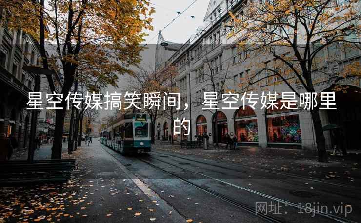 星空传媒搞笑瞬间，星空传媒是哪里的