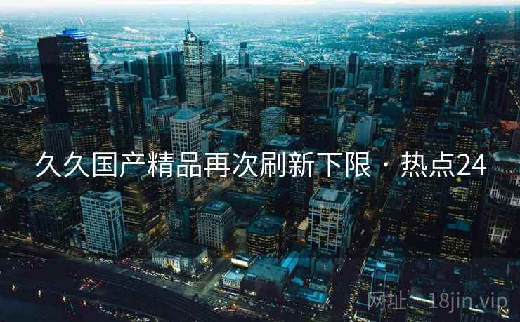 久久国产精品再次刷新下限 · 热点24