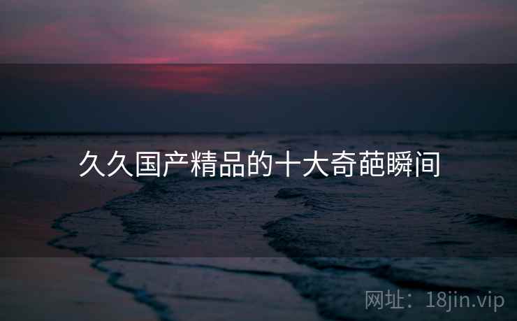 久久国产精品的十大奇葩瞬间