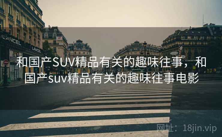 和国产SUV精品有关的趣味往事，和国产suv精品有关的趣味往事电影